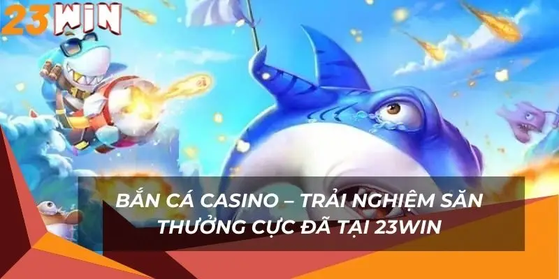 ban-ca-casino-trai-nghiem-san-thuong-cuc-da-tai-23win
